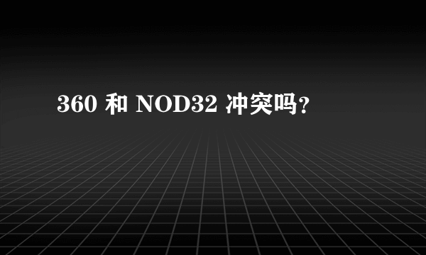 360 和 NOD32 冲突吗？