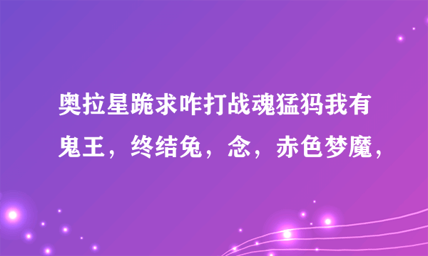 奥拉星跪求咋打战魂猛犸我有鬼王，终结兔，念，赤色梦魔，