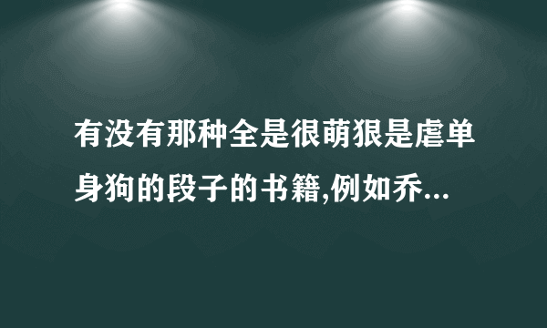 有没有那种全是很萌狠是虐单身狗的段子的书籍,例如乔一的《我不喜欢这世界我只喜欢你》，言情耽美都行。