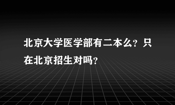 北京大学医学部有二本么？只在北京招生对吗？