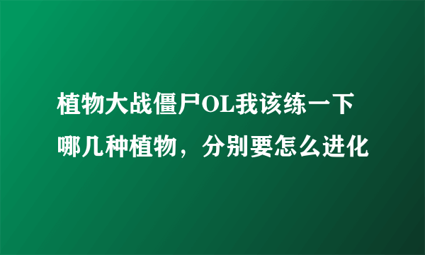 植物大战僵尸OL我该练一下哪几种植物，分别要怎么进化