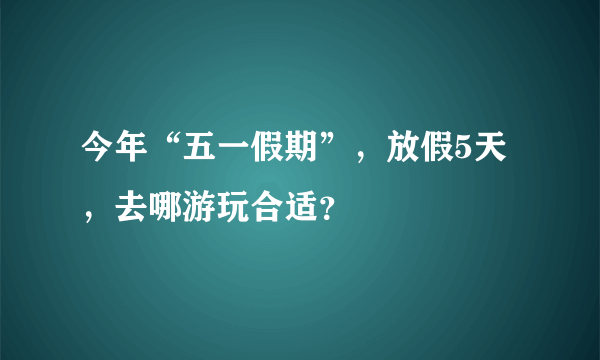 今年“五一假期”，放假5天，去哪游玩合适？