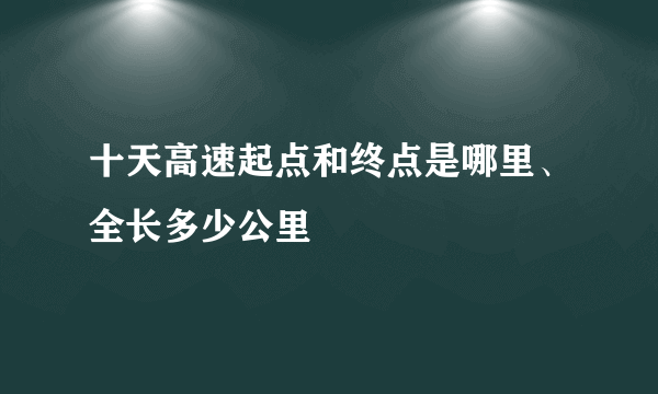 十天高速起点和终点是哪里、全长多少公里