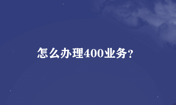 怎么办理400业务？