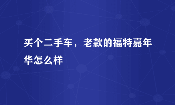 买个二手车，老款的福特嘉年华怎么样