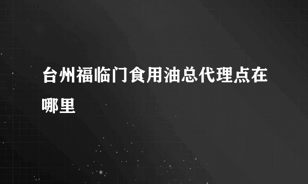 台州福临门食用油总代理点在哪里