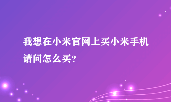 我想在小米官网上买小米手机请问怎么买？