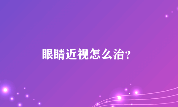 眼睛近视怎么治？