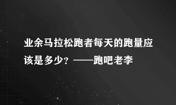 业余马拉松跑者每天的跑量应该是多少？——跑吧老李