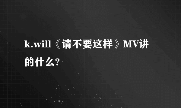 k.will《请不要这样》MV讲的什么?