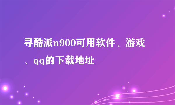 寻酷派n900可用软件、游戏、qq的下载地址