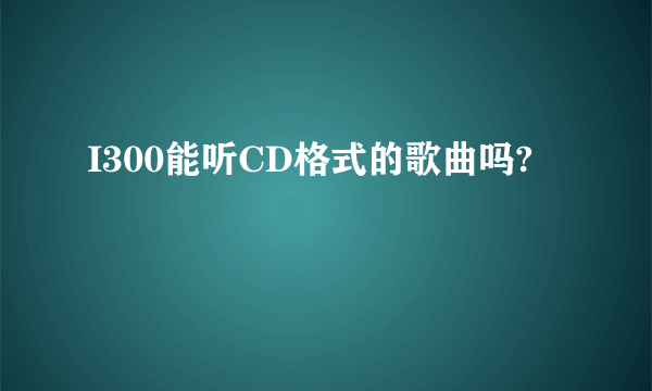 I300能听CD格式的歌曲吗?