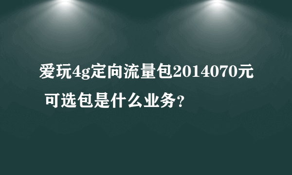 爱玩4g定向流量包2014070元 可选包是什么业务？