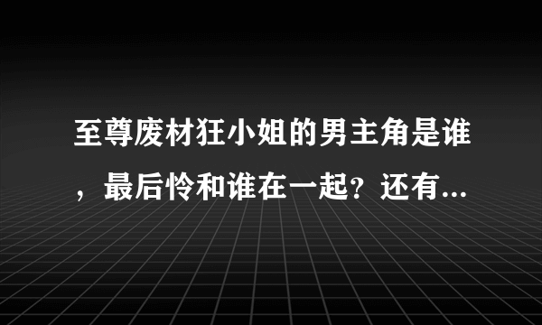 至尊废材狂小姐的男主角是谁，最后怜和谁在一起？还有蔷薇后来怎么了，有变坏么?她结局怎么样?怜后来是