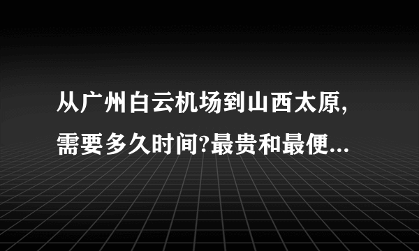 从广州白云机场到山西太原,需要多久时间?最贵和最便宜的飞机票价钱是多少?