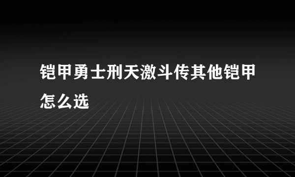 铠甲勇士刑天激斗传其他铠甲怎么选