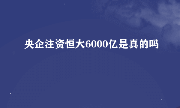 央企注资恒大6000亿是真的吗