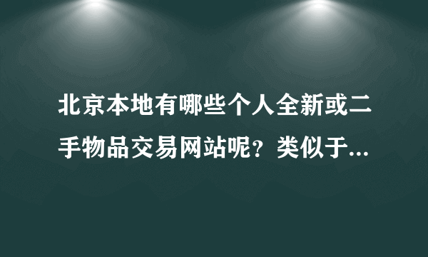 北京本地有哪些个人全新或二手物品交易网站呢？类似于站台和赶集网那样的