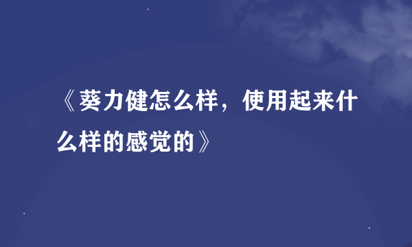 《葵力健怎么样，使用起来什么样的感觉的》