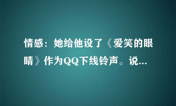 情感：她给他设了《爱笑的眼睛》作为QQ下线铃声。说明什么？听过那首歌的来评论下，谢谢！