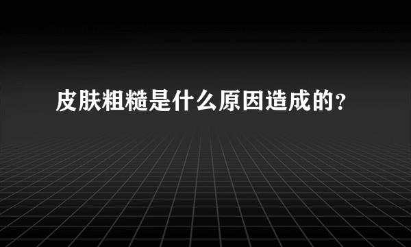 皮肤粗糙是什么原因造成的？