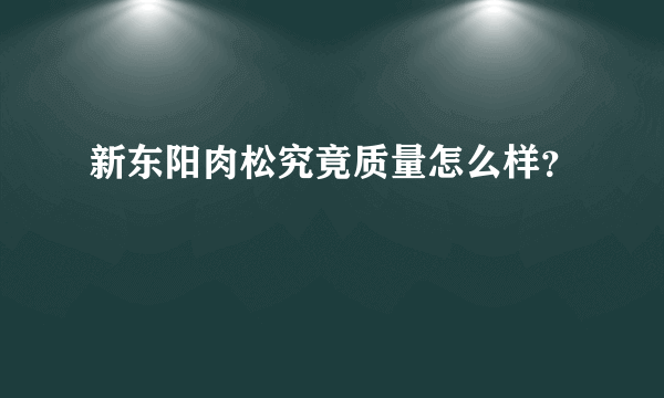 新东阳肉松究竟质量怎么样？