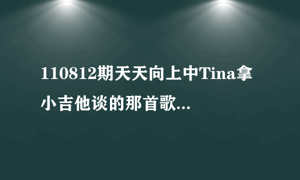 110812期天天向上中Tina拿小吉他谈的那首歌叫什么名字？