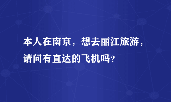 本人在南京，想去丽江旅游，请问有直达的飞机吗？