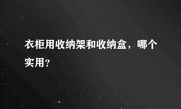 衣柜用收纳架和收纳盒，哪个实用？