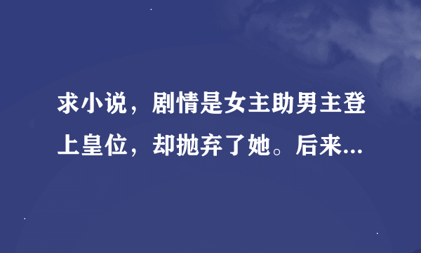 求小说，剧情是女主助男主登上皇位，却抛弃了她。后来女主复仇的小说。