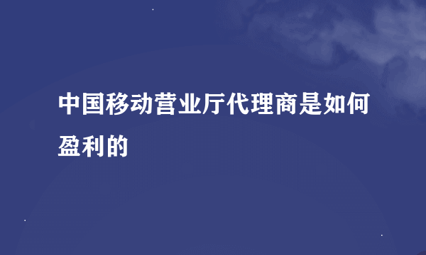 中国移动营业厅代理商是如何盈利的