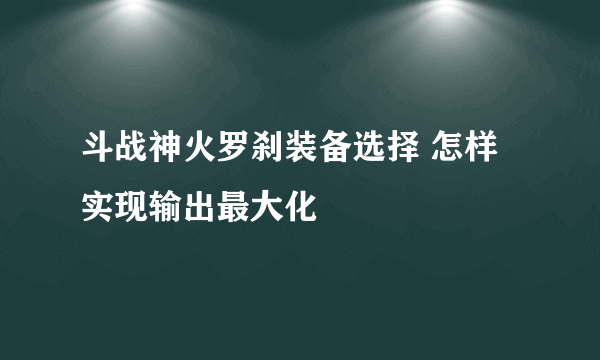 斗战神火罗刹装备选择 怎样实现输出最大化