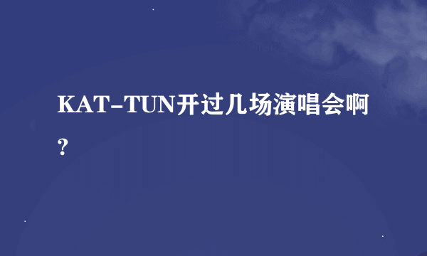 KAT-TUN开过几场演唱会啊?