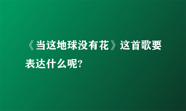 《当这地球没有花》这首歌要表达什么呢?