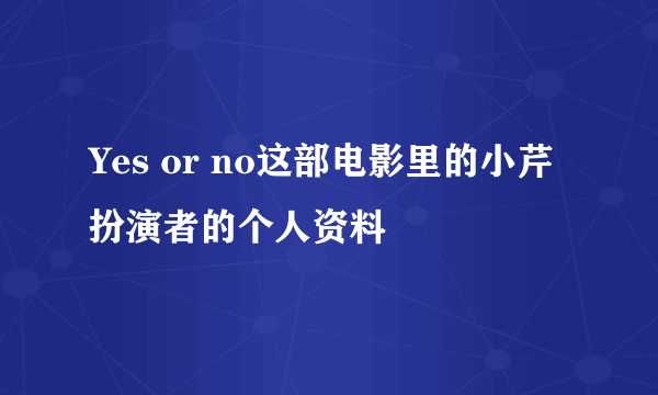 Yes or no这部电影里的小芹扮演者的个人资料