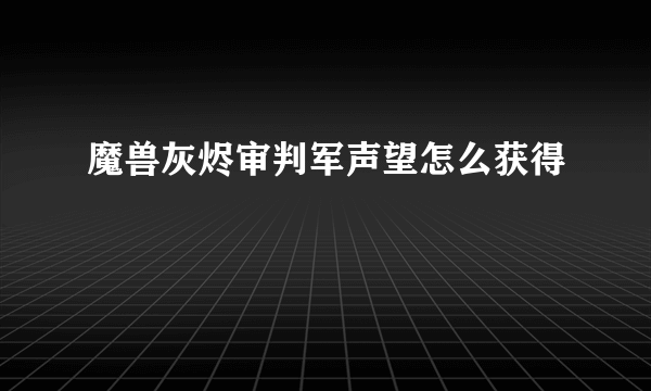 魔兽灰烬审判军声望怎么获得