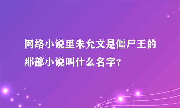 网络小说里朱允文是僵尸王的那部小说叫什么名字？