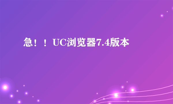 急！！UC浏览器7.4版本