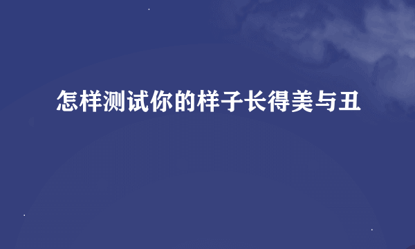 怎样测试你的样子长得美与丑