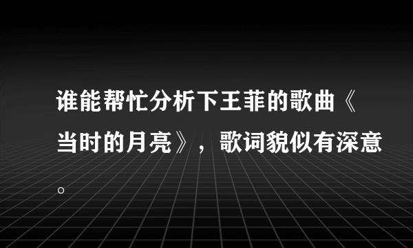 谁能帮忙分析下王菲的歌曲《当时的月亮》，歌词貌似有深意。