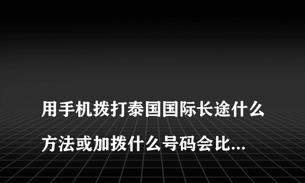 
用手机拨打泰国国际长途什么方法或加拨什么号码会比较便宜，动感地带的。

