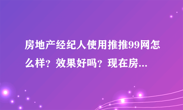 房地产经纪人使用推推99网怎么样？效果好吗？现在房产经纪人使用这个网站的人多吗？实用吗？