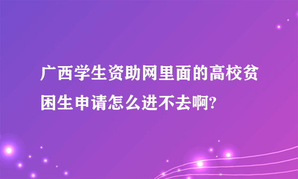 广西学生资助网里面的高校贫困生申请怎么进不去啊?