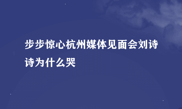 步步惊心杭州媒体见面会刘诗诗为什么哭