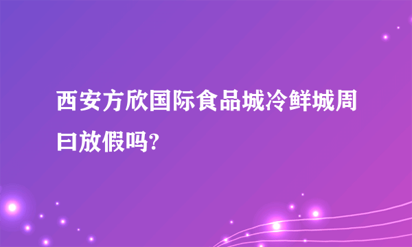 西安方欣国际食品城冷鲜城周曰放假吗?