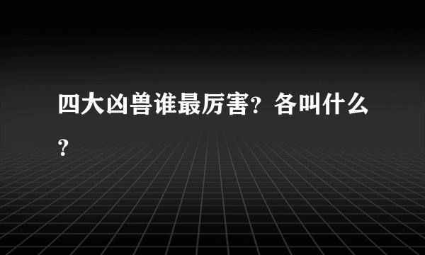 四大凶兽谁最厉害？各叫什么？