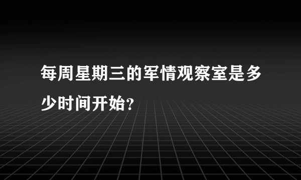 每周星期三的军情观察室是多少时间开始？