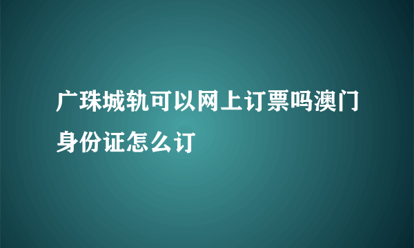 广珠城轨可以网上订票吗澳门身份证怎么订