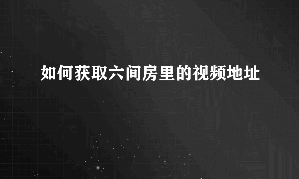 如何获取六间房里的视频地址