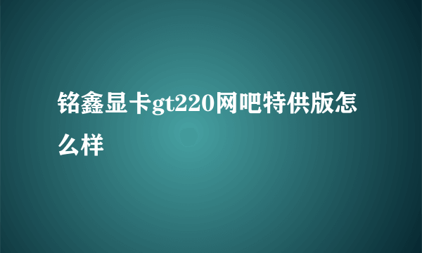 铭鑫显卡gt220网吧特供版怎么样